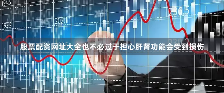 股票配资网址大全也不必过于担心肝肾功能会受到损伤