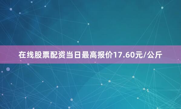在线股票配资当日最高报价17.60元/公斤