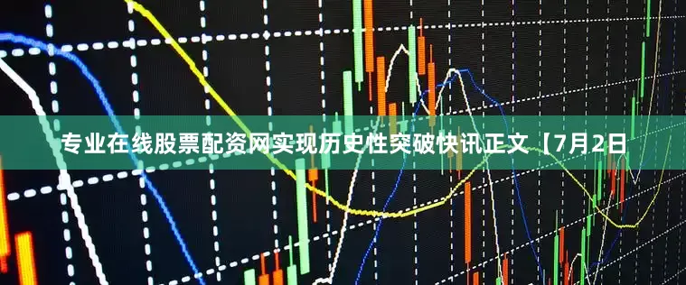 专业在线股票配资网实现历史性突破　　快讯正文　　【7月2日