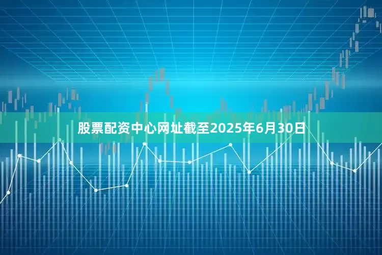 股票配资中心网址截至2025年6月30日