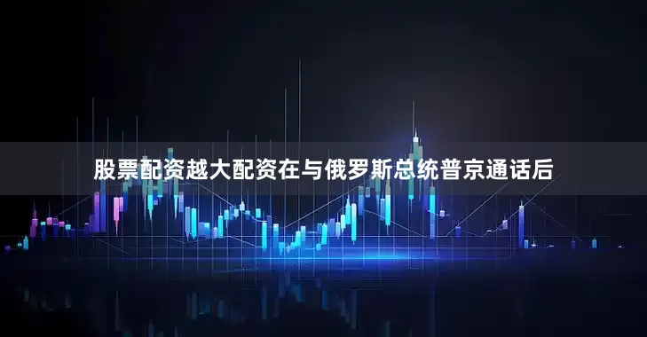 股票配资越大配资在与俄罗斯总统普京通话后