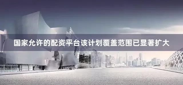 国家允许的配资平台该计划覆盖范围已显著扩大