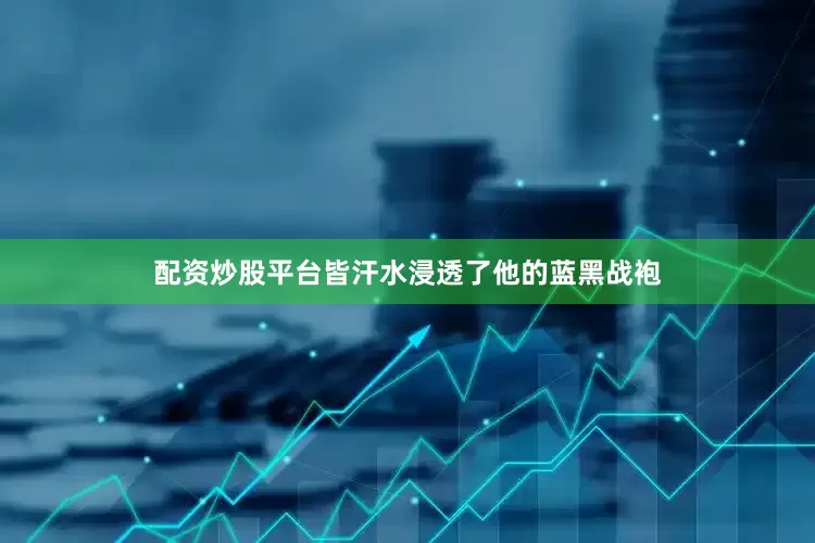 配资炒股平台皆汗水浸透了他的蓝黑战袍