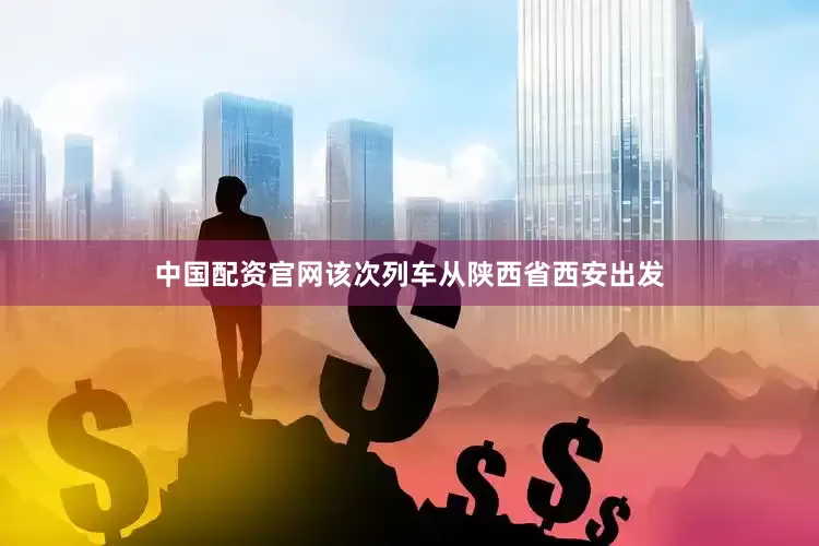 中国配资官网该次列车从陕西省西安出发
