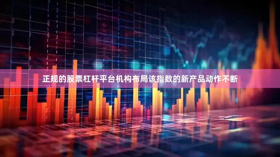 正规的股票杠杆平台机构布局该指数的新产品动作不断