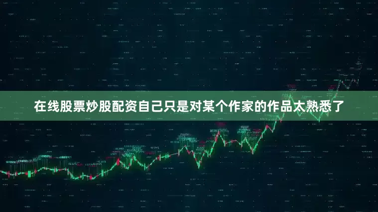 在线股票炒股配资自己只是对某个作家的作品太熟悉了
