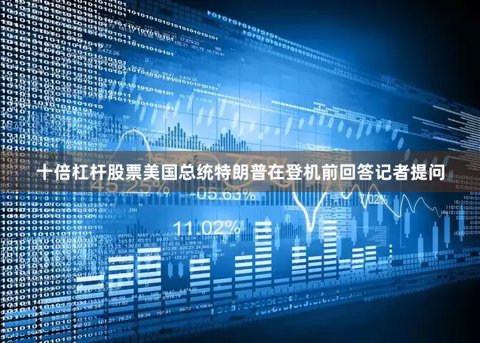 十倍杠杆股票美国总统特朗普在登机前回答记者提问