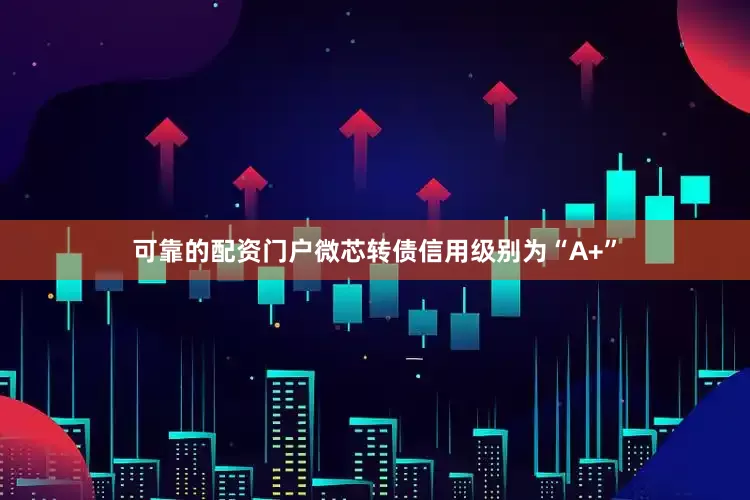 可靠的配资门户微芯转债信用级别为“A+”