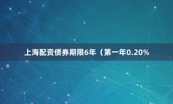 上海配资债券期限6年（第一年0.20%