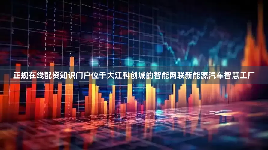 正规在线配资知识门户位于大江科创城的智能网联新能源汽车智慧工厂