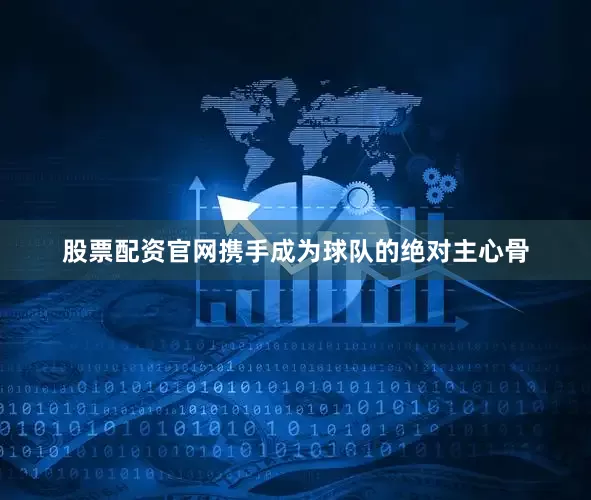 股票配资官网携手成为球队的绝对主心骨