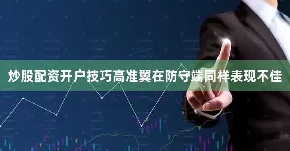 炒股配资开户技巧高准翼在防守端同样表现不佳