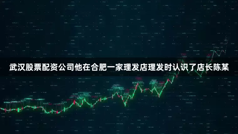 武汉股票配资公司他在合肥一家理发店理发时认识了店长陈某