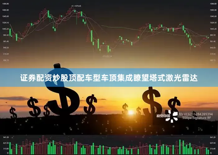 证券配资炒股顶配车型车顶集成瞭望塔式激光雷达