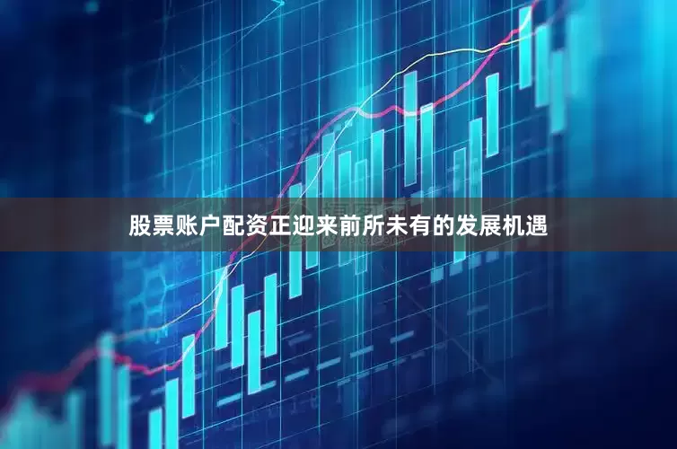 股票账户配资正迎来前所未有的发展机遇