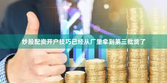 炒股配资开户技巧已经从厂里拿到第三批货了