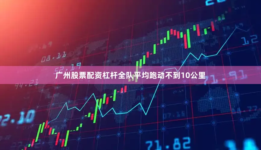广州股票配资杠杆全队平均跑动不到10公里