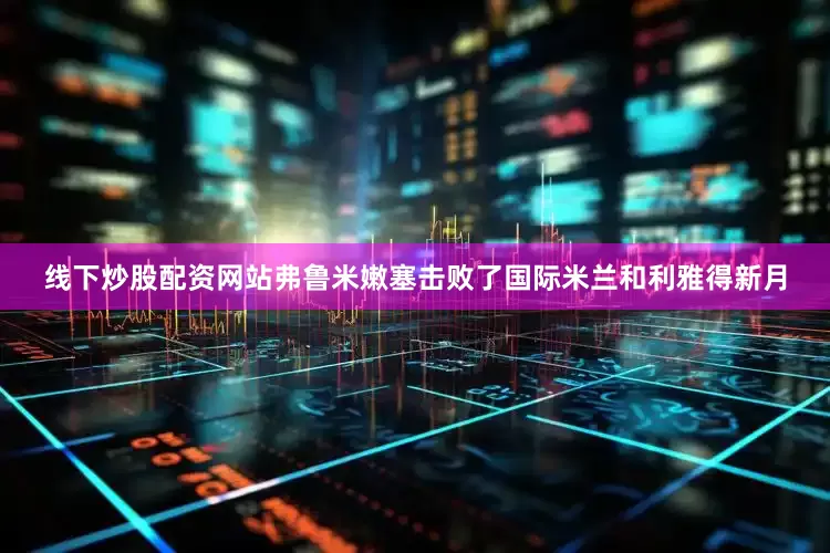 线下炒股配资网站弗鲁米嫩塞击败了国际米兰和利雅得新月