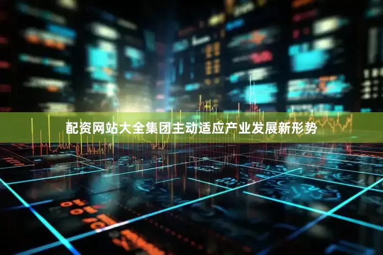 配资网站大全集团主动适应产业发展新形势