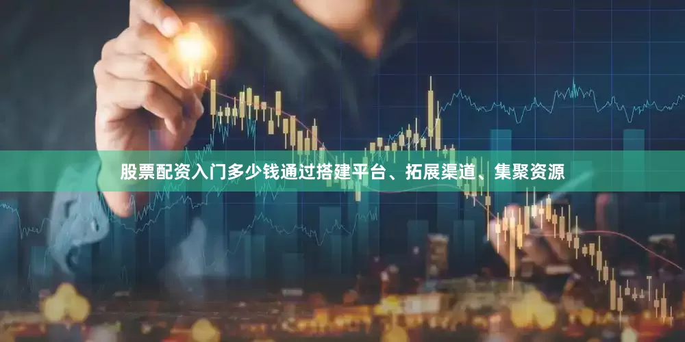 股票配资入门多少钱通过搭建平台、拓展渠道、集聚资源