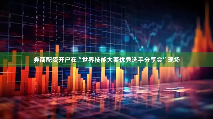 券商配资开户在“世界技能大赛优秀选手分享会”现场