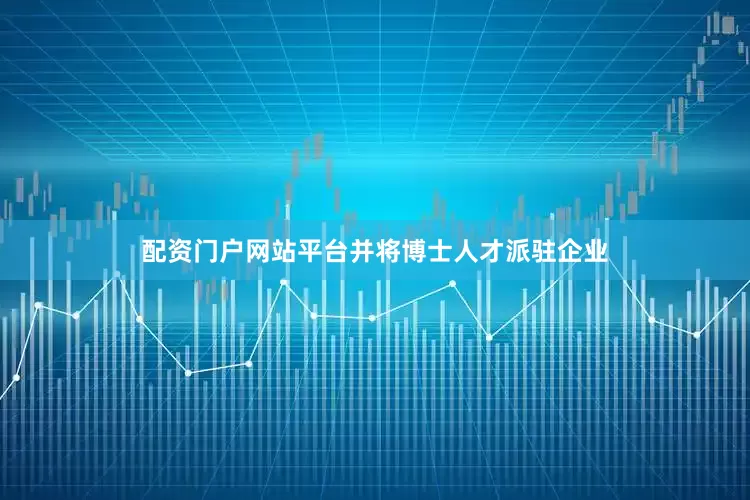 配资门户网站平台并将博士人才派驻企业