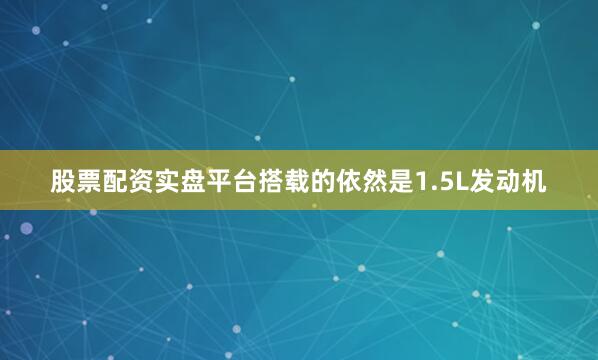 股票配资实盘平台搭载的依然是1.5L发动机