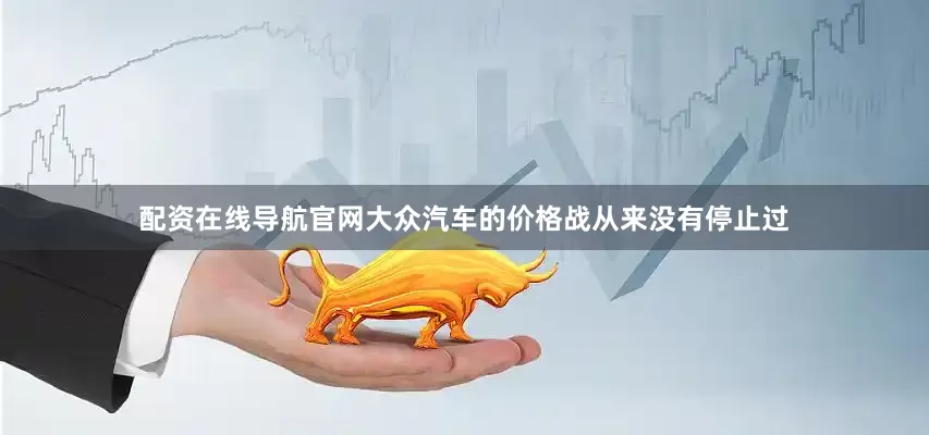 配资在线导航官网大众汽车的价格战从来没有停止过