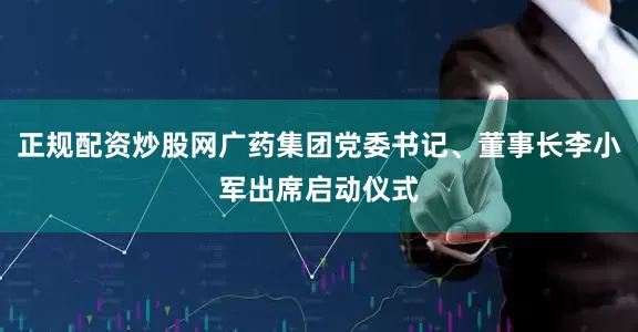 正规配资炒股网广药集团党委书记、董事长李小军出席启动仪式