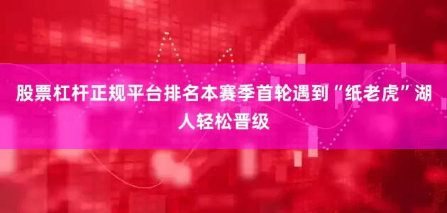 股票杠杆正规平台排名本赛季首轮遇到“纸老虎”湖人轻松晋级