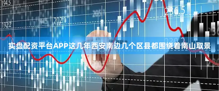 实盘配资平台APP这几年西安南边几个区县都围绕着南山取景