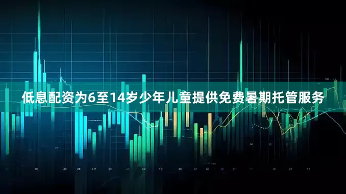 低息配资为6至14岁少年儿童提供免费暑期托管服务
