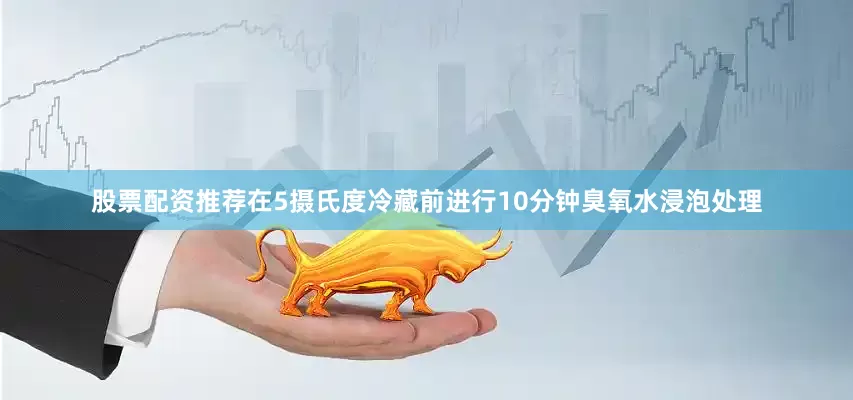 股票配资推荐在5摄氏度冷藏前进行10分钟臭氧水浸泡处理
