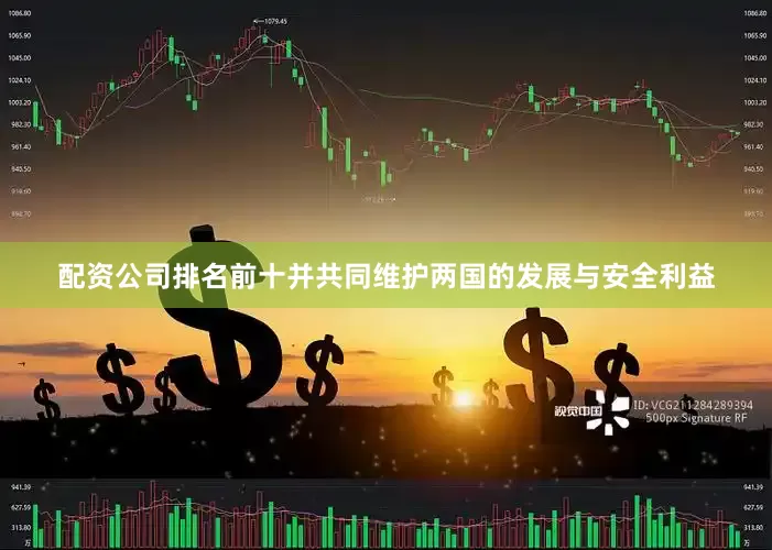 配资公司排名前十并共同维护两国的发展与安全利益