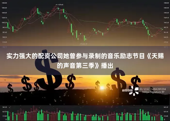 实力强大的配资公司她曾参与录制的音乐励志节目《天赐的声音第三季》播出
