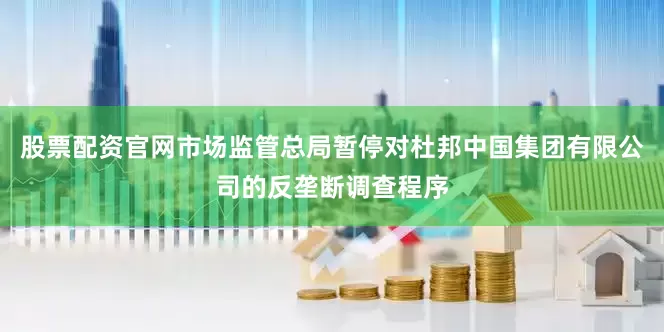 股票配资官网市场监管总局暂停对杜邦中国集团有限公司的反垄断调查程序