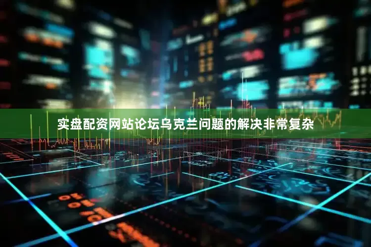 实盘配资网站论坛乌克兰问题的解决非常复杂