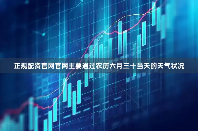 正规配资官网官网主要通过农历六月三十当天的天气状况