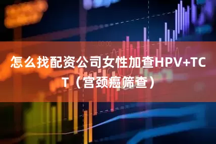 怎么找配资公司女性加查HPV+TCT（宫颈癌筛查）