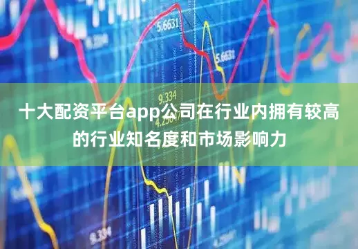 十大配资平台app公司在行业内拥有较高的行业知名度和市场影响力