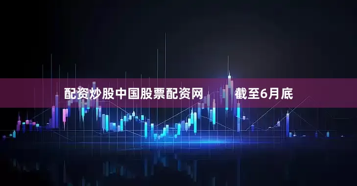 配资炒股中国股票配资网         截至6月底