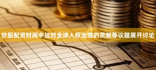 炒股配资时间中拉对全球人权治理的贡献等议题展开讨论