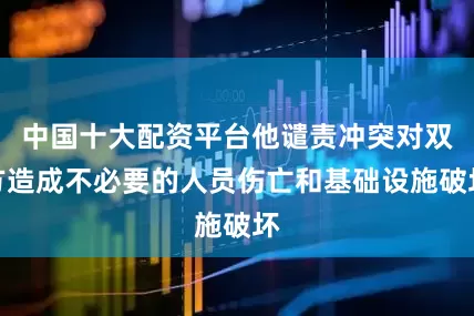 中国十大配资平台他谴责冲突对双方造成不必要的人员伤亡和基础设施破坏
