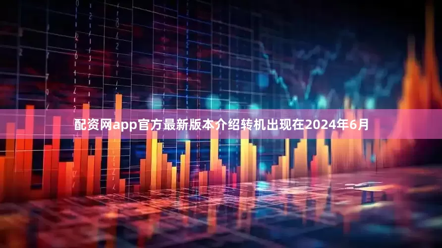配资网app官方最新版本介绍转机出现在2024年6月