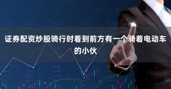 证券配资炒股骑行时看到前方有一个骑着电动车的小伙