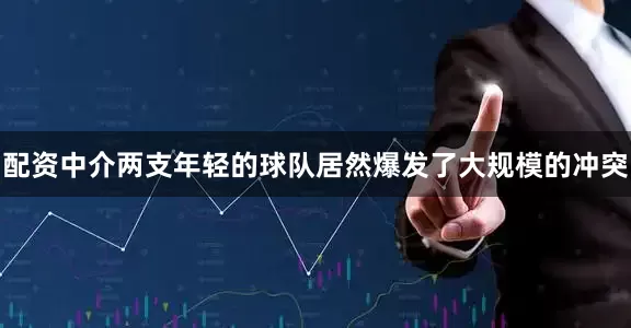 配资中介两支年轻的球队居然爆发了大规模的冲突