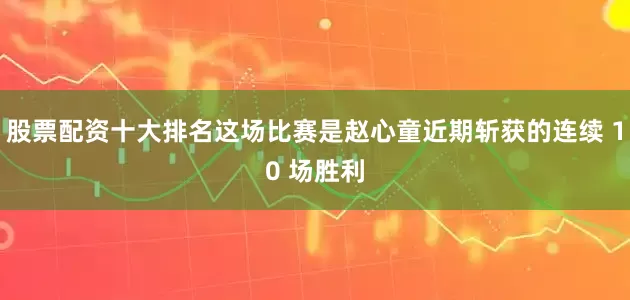 股票配资十大排名这场比赛是赵心童近期斩获的连续 10 场胜利