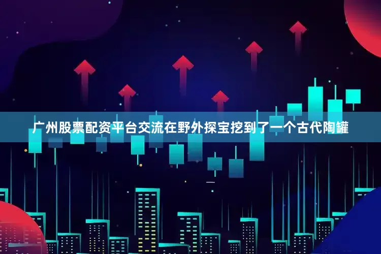 广州股票配资平台交流在野外探宝挖到了一个古代陶罐