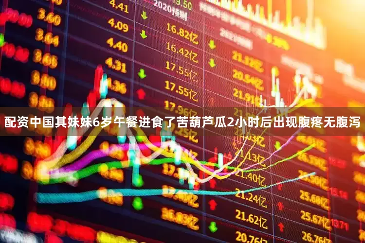 配资中国其妹妹6岁午餐进食了苦葫芦瓜2小时后出现腹疼无腹泻