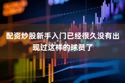 配资炒股新手入门已经很久没有出现过这样的球员了